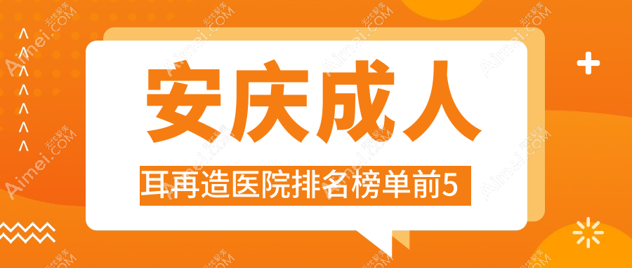 安庆成人耳再造医院排名榜单前5有哪些安庆比较好成人耳再造整形医院