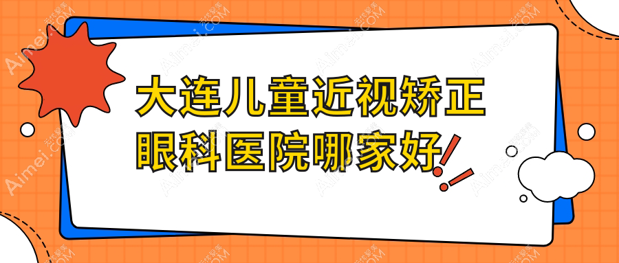 大连儿童近视矫正哪家好？推荐大连儿童近视矫正值得信任还正规的医院