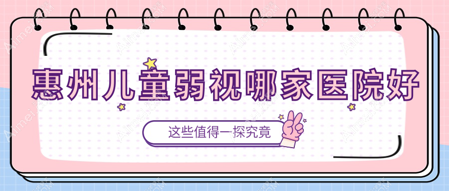 惠州儿童弱视哪家医院好？眼科医院、声誉评测费用价格表预览！