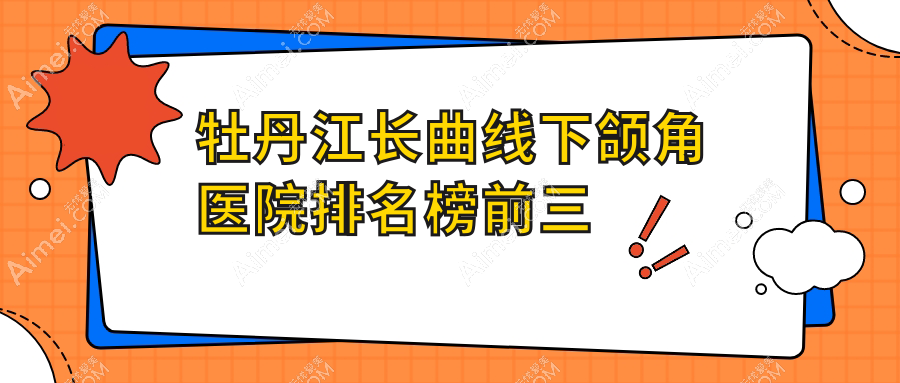 牡丹江长曲线下颌角医院排名榜前三有哪些牡丹江较好长曲线下颌角整形医院