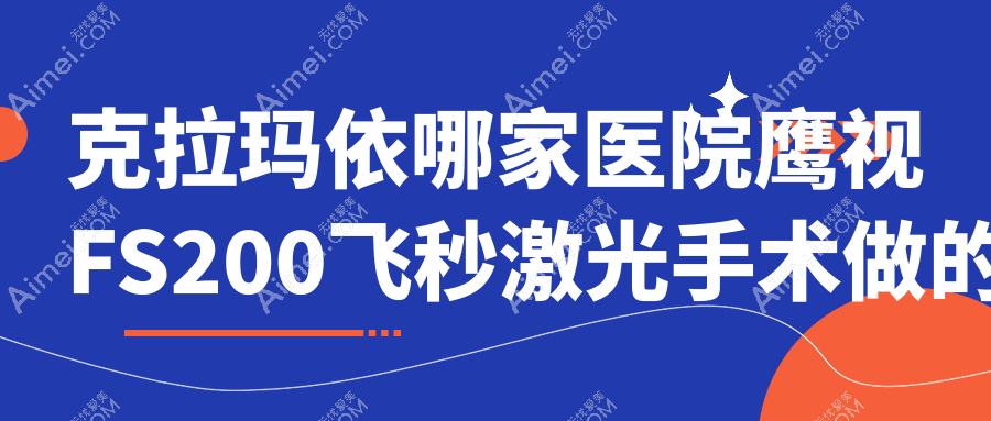 克拉玛依哪家医院鹰视FS200飞秒激光手术做的不错？新版克拉玛依鹰视FS200飞秒激光排名榜TOP五医院揭晓