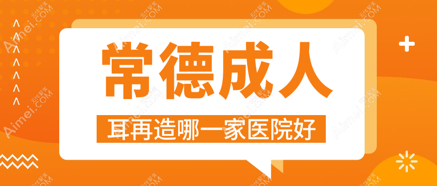 常德成人耳再造哪一家医院好？整形医院、人气评价费用价格表预览！