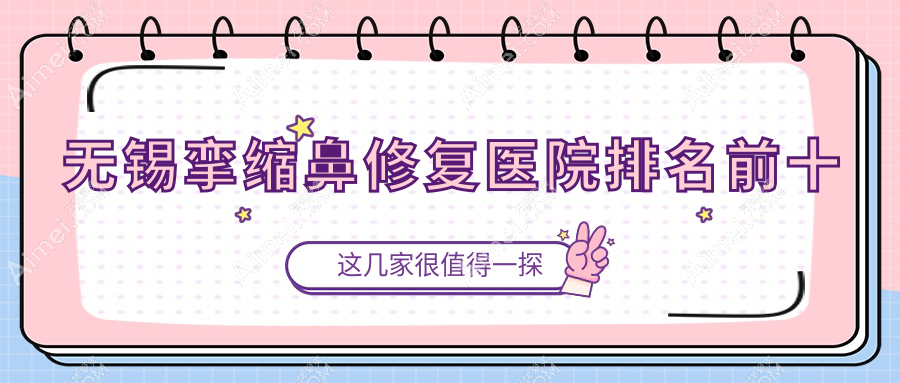 无锡挛缩鼻修复医院排名前十有哪些无锡比较好挛缩鼻修复整形医院