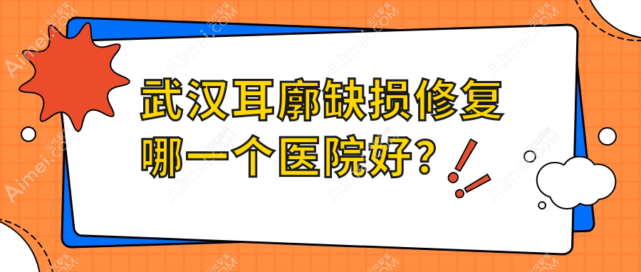 武汉耳廓缺损修复哪一个医院好？技术口碑相对比:兰米|祺煜|韩辰和莱等10家