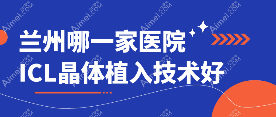 兰州哪一家医院ICL晶体植入技术好？精挑10家热门医院,附医院具体介绍