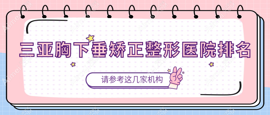 三亚胸下垂矫正医院排名榜:大胸缩小/巨乳缩小和男性乳房肥大矫正医院推荐