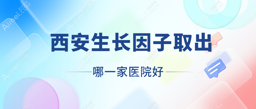 西安生长因子取出哪一家医院好？整形医院、人气评价价格收费表一览！