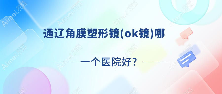 通辽角膜塑形镜(ok镜)哪一个医院好？精选10家本地技术比较高的整形机构