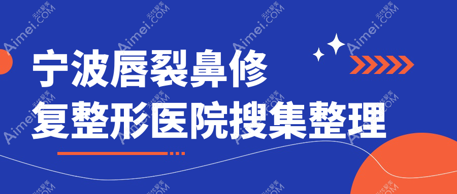 宁波唇裂鼻修复整形医院搜集整理前10测评,汇总本地这10家被亲们尊敬