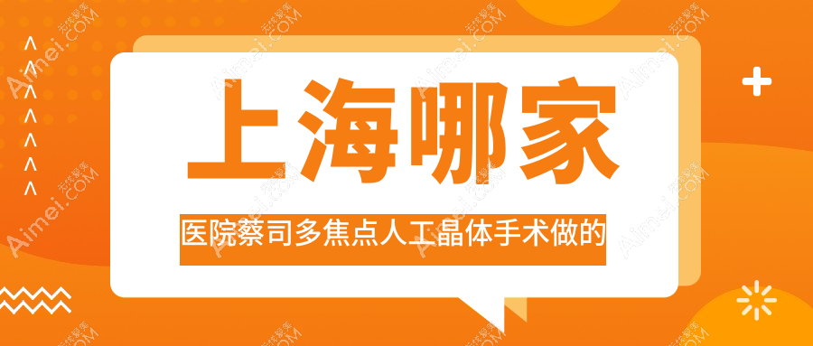 上海哪家医院蔡司多焦点人工晶体手术做的更好？新版上海蔡司多焦点人工晶体排行TOP10医院揭秘