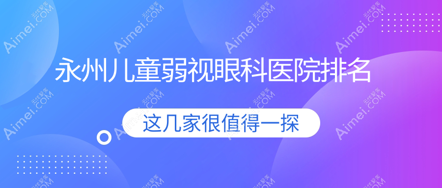 永州儿童弱视医院排名前十:衡阳市医院|第一人民医院儿童弱视较好