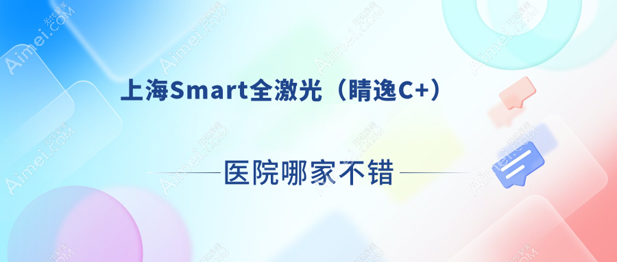 上海Smart全激光（睛逸C+）医院哪家不错？做/的医院有这10家