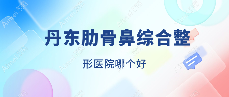 丹东肋骨鼻综合医院哪个好？思美源/申新，附带价格表
