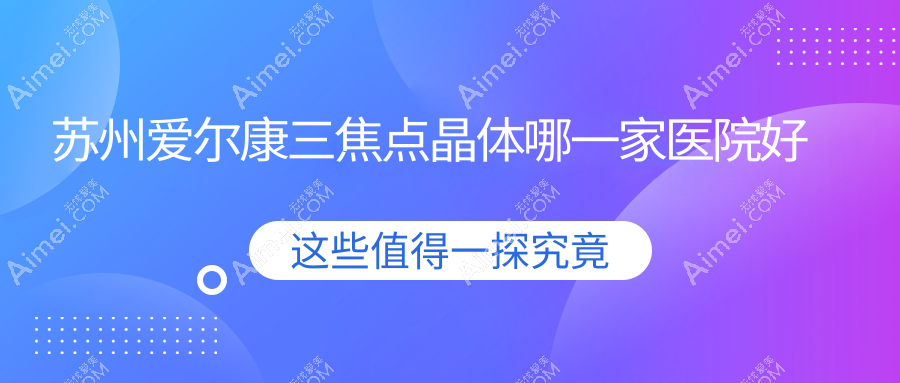 苏州爱尔康三焦点晶体哪一家医院好？眼科医院、人气评价价格收费表一览！