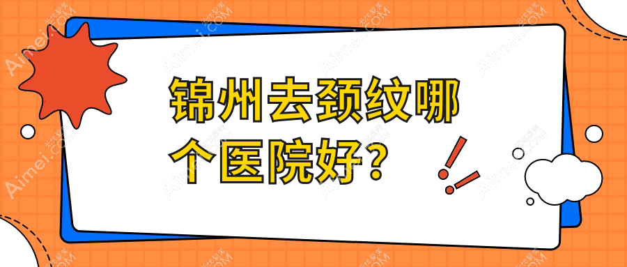锦州去颈纹哪个医院好？唯娜、医院、绮优拉等这五家技术很好