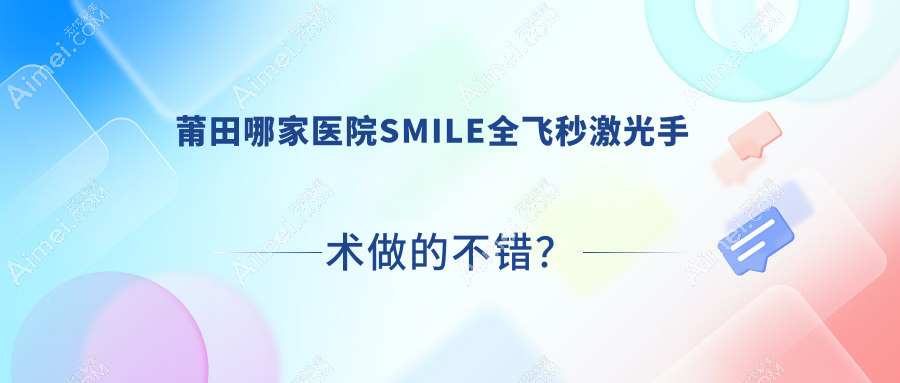莆田哪家医院SMILE全飞秒激光手术做的不错？新版莆田SMILE全飞秒激光排名TOP十医院揭晓