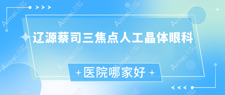 辽源蔡司三焦点人工晶体哪家好？推荐辽源蔡司三焦点人工晶体靠谱还正规的医院