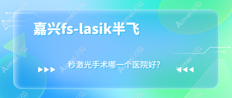 嘉兴fs-lasik半飞秒激光手术哪一个医院好？盘点10家当地实力很高的整形机构