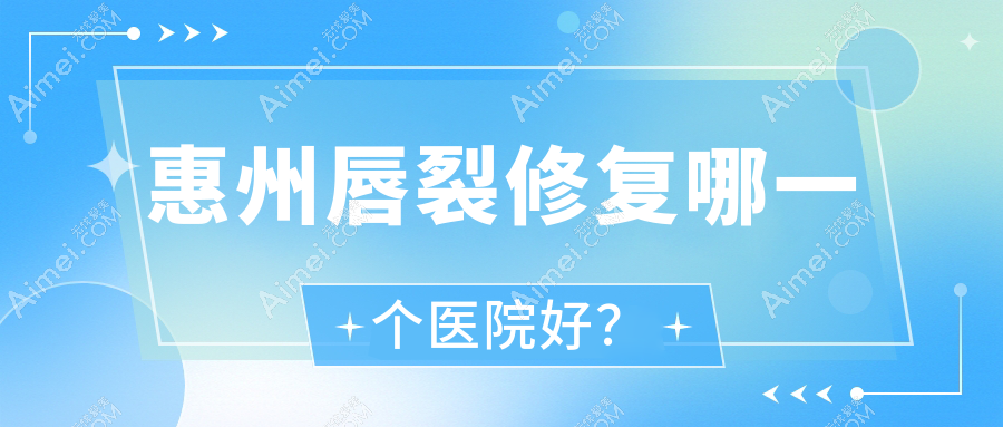 惠州唇裂修复哪一个医院好？时光/名博/歆晨等这10家技术强