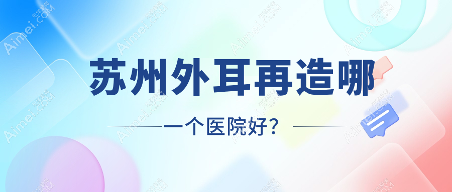 苏州外耳再造哪一个医院好？特选十家本地技术很高的整形机构