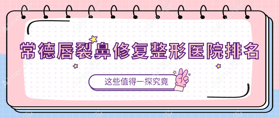 常德唇裂鼻修复哪家医院较好？人气排行前十，辰格容妍等口碑入选