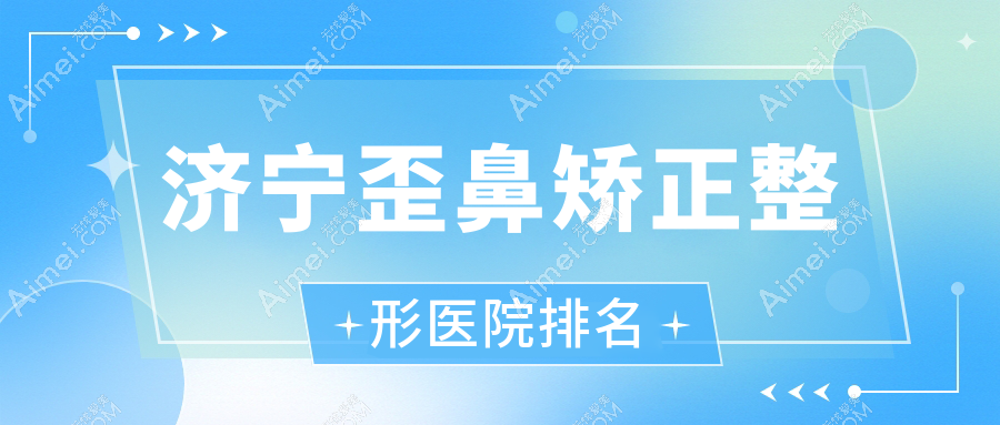 济宁歪鼻矫正医院排名榜:驼峰鼻矫正/长鼻矫正和鼻小柱延长医院推荐