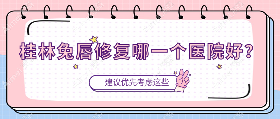 桂林兔唇修复哪一个医院好？2024排名榜:叶氏嘉美/漓之美/紫熙等入围！附收费表
