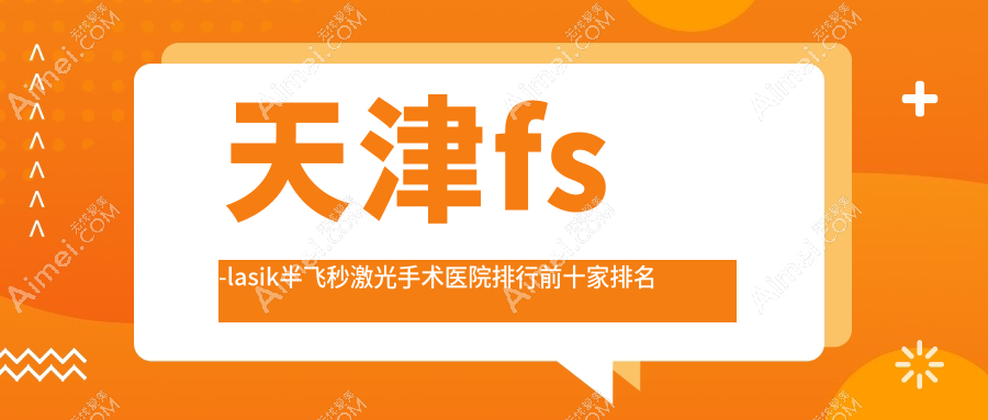 天津fs-lasik半飞秒激光手术医院排行前十家排名预览、南开医院是本地热门医院