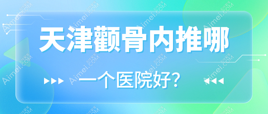 天津颧骨内推哪一个医院好？技术力声誉相比:紫宸星菲/摩兹桃桃/雪菱花等10家