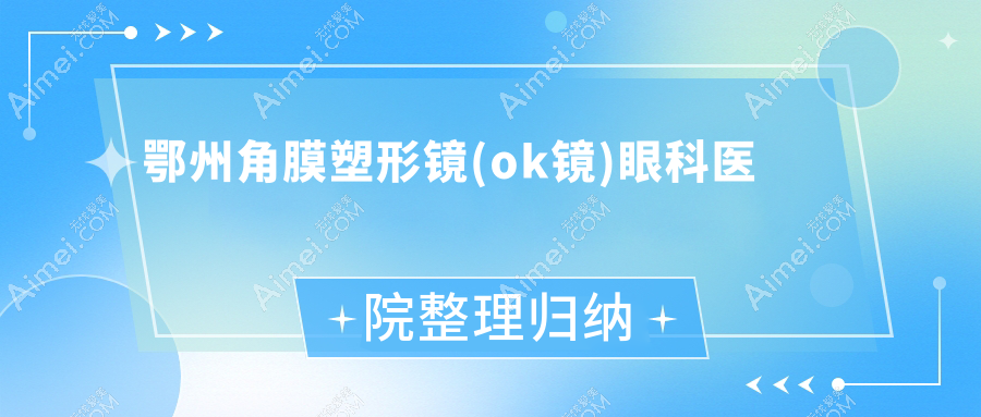 鄂州角膜塑形镜(ok镜)眼科医院整理归纳前五测评,重新整理本地这五家被亲们推崇