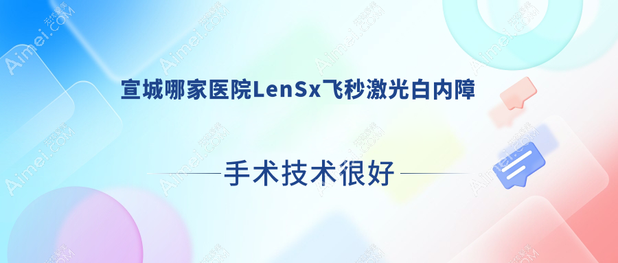 宣城哪家醫(yī)院LenSx飛秒激光白內(nèi)障手術(shù)技術(shù)很好？精選5家超人氣醫(yī)院,附醫(yī)院詳解