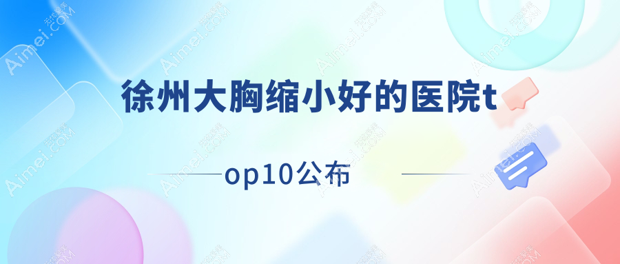 徐州大胸缩小好的医院top10公布:新沂恩尚/丰县菲凡聚妍荟/八月栖等有出名医生