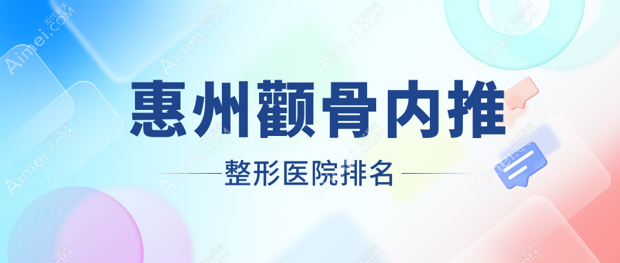 惠州颧骨内推医院排名榜:3D颧骨旋转术/颧弓降低和颧骨降低医院推荐