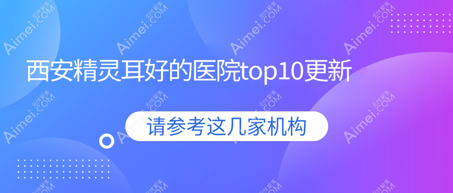 西安精灵耳好的医院top10更新:春禾|碑林玖佳|尚韩等有知名医生