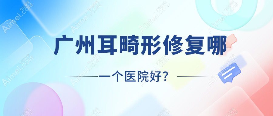 广州耳畸形修复哪一个医院好？法优曼/紫馨/伊羡等这十家技术很好