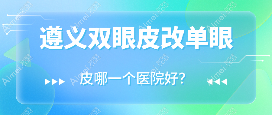 遵义双眼皮改单眼皮哪一个医院好？硬实力人气相比:马金荣/盛世美妍/仁怀熊本漾等5家