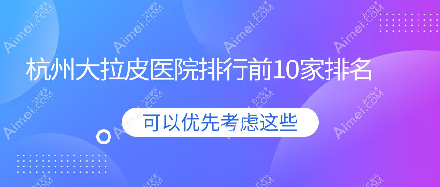 杭州大拉皮医院排行前10家排名一览|光梭是当地热门医院