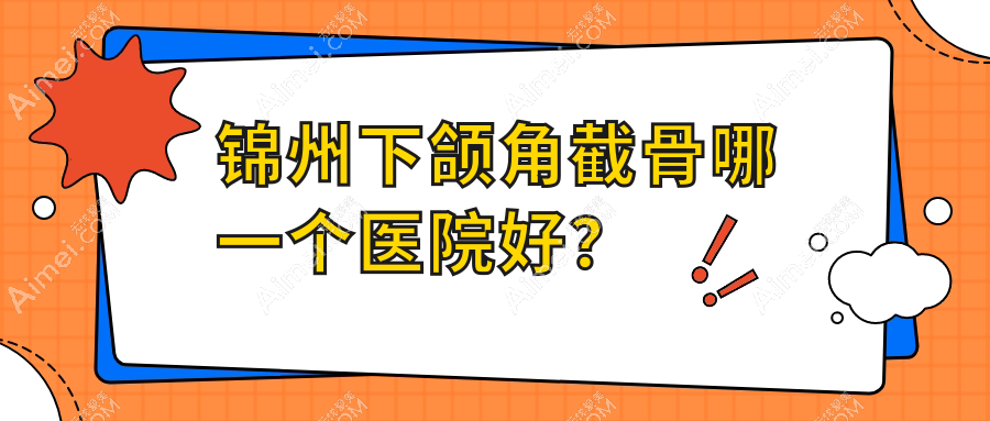 锦州下颌角截骨哪一个医院好？医院、绮优拉、解志博等这5家技术好