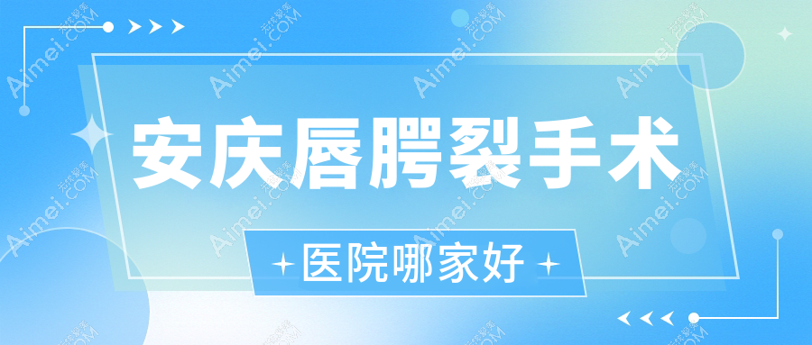 安庆唇腭裂手术医院哪家好？做唇裂修复/兔唇修复的医院有这5家