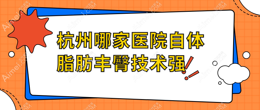 杭州哪家医院自体脂肪丰臀技术强？盘点10家受欢迎医院,附医院全面介绍