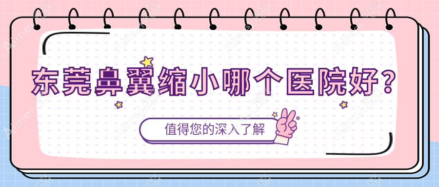 东莞鼻翼缩小哪个医院好？技术力声誉对比:逸美/蓝颜悦己/天姬等十家