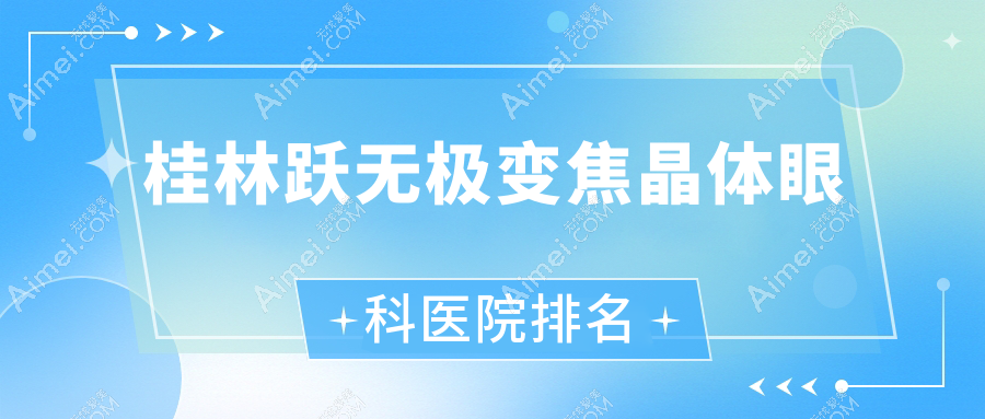 桂林跃无极变焦晶体好的医院排名:跃无极变焦晶体好的专业医院除了南溪山医院还有这十家