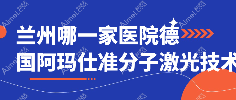 兰州哪一家医院德国阿玛仕准分子激光技术很好？甄选十家高人气医院,附医院详细阐述