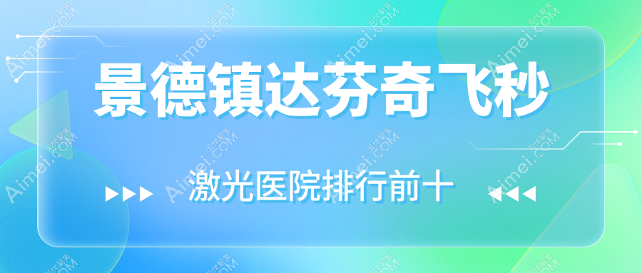 景德镇达芬奇飞秒激光医院排行前十有哪些景德镇很好达芬奇飞秒激光眼科医院