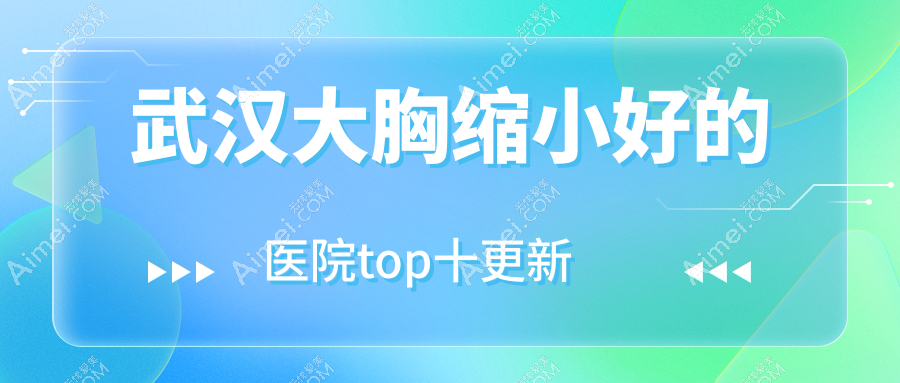 武汉大胸缩小好的医院top十更新:湖北米瑞可|绎君|心追等有知名医生