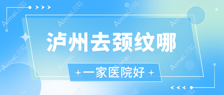 泸州去颈纹哪一家医院好？整形医院、声誉评测价格收费表预览！