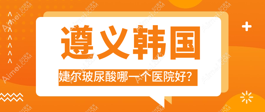 遵义韩国婕尔玻尿酸哪一个医院好?技术人气相比:贵州熙尔曼医院、湄潭摩登美学、仁怀熊本漾等5家