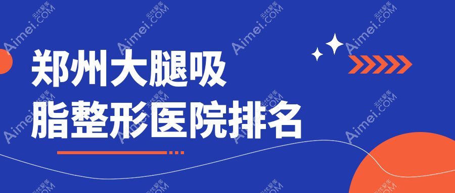 郑州大腿吸脂医院排名前十:新郑肌因/星睿美辰做电动负压吸脂瘦大腿较好