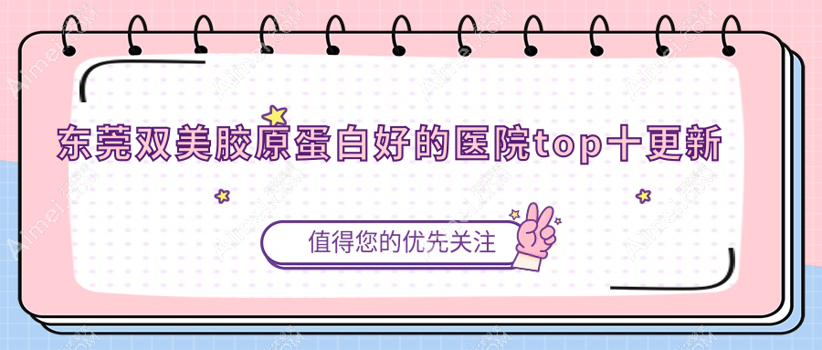 东莞双美胶原蛋白好的医院top十更新:铂晨|佩吉|美极媄琳等有有名气医生