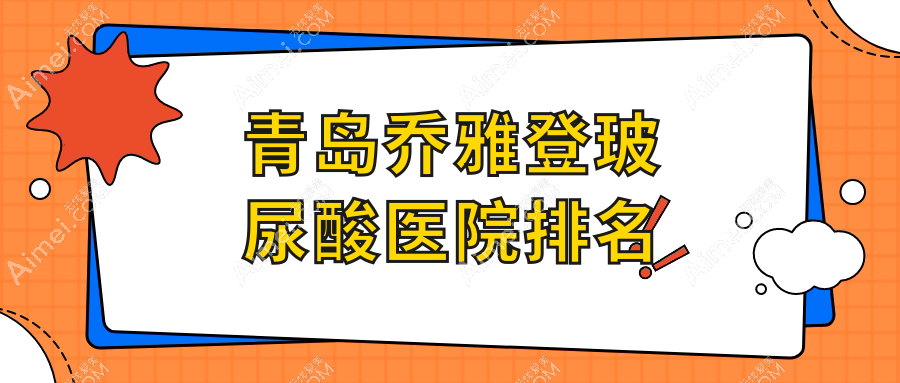 青岛乔雅登玻尿酸好的医院排名，网友们真实点评医院分享